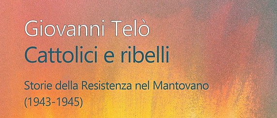 "Cattolici e ribelli" - Storie della Resistenza nel Mantovano (1943-1945) - Autore Giovanni Telò